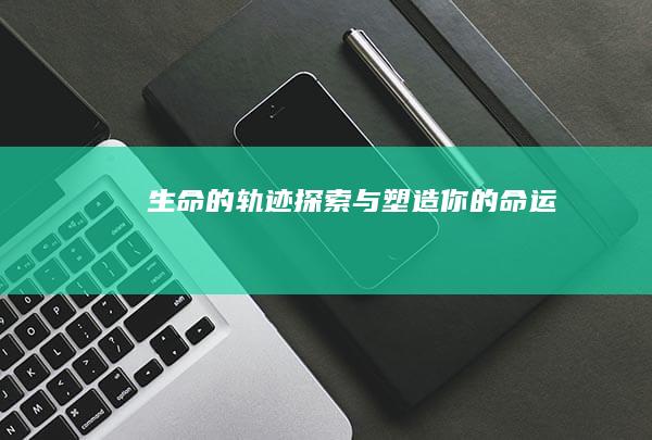 生命的轨迹：探索与塑造你的命运