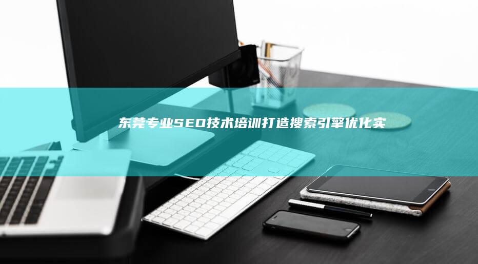 东莞专业SEO技术培训：打造搜索引擎优化实战精英